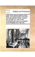 A List of the Various Editions of the Bible, and Parts Thereof, in English, from the Year M D XXVI. from a Manuscript, No. 1140, in the Archiepiscopal Library at Lambeth, Much Enlarged and Improved.