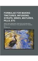 Formulae for Making Tinctures, Infusions, Syrups, Wines, Mixtures, Pills, Etc; Simple and Compound, from the Fluid and Solid Extracts, Prepared at the
