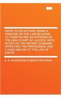 Hints to Solicitors, Being a Treatise on the Law Relating to Their Duties as Officers of the High Court of Justice. with Notes on the Recent Changes Affecting the Profession, and a Vade Mecum to the Law of Costs