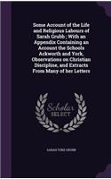 Some Account of the Life and Religious Labours of Sarah Grubb; With an Appendix Containing an Account the Schools Ackworth and York, Observations on Christian Discipline, and Extracts from Many of Her Letters