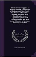 Common Sense Applied to Woman Suffrage; A Statement of the Reasons Which Justify the Demand to Extend the Suffrage to Women, with Consideration of the Arguments Against Such Enfranchisement, and with Special Reference to the Issues Presented to the