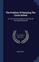 The Problem Of Squaring The Circle Solved: Or, The True Circumference And Area Of The Circle Discovered