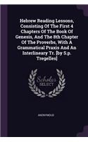 Hebrew Reading Lessons, Consisting Of The First 4 Chapters Of The Book Of Genesis, And The 8th Chapter Of The Proverbs, With A Grammatical Praxis And An Interlineary Tr. [by S.p. Tregelles]