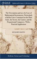 Description and use of a Case of Mathematical Instruments; Particularly of all the Lines Contained on the Plain Scale, the Sector, the Gunter, and the Proportional Compasses. With a Practical Application