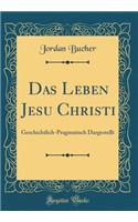 Das Leben Jesu Christi: Geschichtlich-Pragmatisch Dargestellt (Classic Reprint)