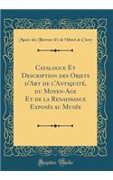 Catalogue Et Description Des Objets d'Art de l'Antiquitï¿½, Du Moyen-Age Et de la Renaissance Exposï¿½s Au Musï¿½e (Classic Reprint)