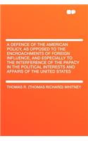 A Defence of the American Policy, as Opposed to the Encroachments of Foreign Influence, and Especially to the Interference of the Papacy in the Political Interests and Affairs of the United States