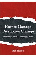 How to Manage Disruptive Change: Adaptability Leadership Vision Technology Talent