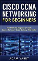 Cisco CCNA Networking For Beginners: The Ultimate Beginners Crash Course To Learn Cisco Quickly And Easily