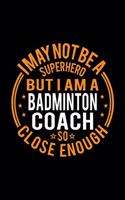 I May Not Be A Superhero But I'm A Badminton Coach So Close Enough: Lined Journal, 120 Pages, 6x9 Sizes, Funny Badminton Coach Notebook Gift for Team Coaches