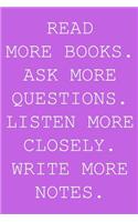 Read more books. Ask more questions. Listen more closely. Write more notes.