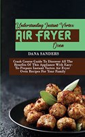 Understanding Instant Vortex Air Fryer Oven: Crash Course Guide To Discover All The Benefits Of This Appliance With Easy-To-Prepare Instant Vortex Air Fryer Oven Recipes For Your Family