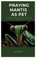 Praying Mantis as Pet: The Comprehensive, Step-By-Step Instructions for Selecting, Preparing The Ideal Habitat, Feeding, Caring, Breeding, And Engaging with Your Mantis Co