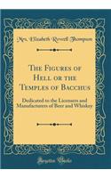 The Figures of Hell or the Temples of Bacchus: Dedicated to the Licensers and Manufacturers of Beer and Whiskey (Classic Reprint)