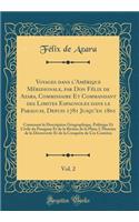 Voyages Dans l'AmÃ©rique MÃ©ridionale, Par Don FÃ©lix de Azara, Commissaire Et Commandant Des Limites Espagnoles Dans Le Paraguay, Depuis 1781 Jusqu'en 1801, Vol. 2: Contenant La Description GÃ©ographique, Politique Et Civile Du Paraguay Et de la R