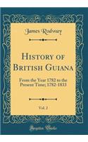 History of British Guiana, Vol. 2: From the Year 1782 to the Present Time; 1782-1833 (Classic Reprint): From the Year 1782 to the Present Time; 1782-1833 (Classic Reprint)