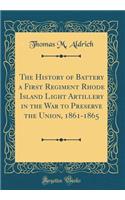 The History of Battery a First Regiment Rhode Island Light Artillery in the War to Preserve the Union, 1861-1865 (Classic Reprint)