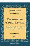 The Works of Abraham Lincoln, Vol. 1: Abraham Lincoln, the True Story of a Great Life; With Critical Estimates, Anecdotes and Stories; Early Speeches, 1832-1856 (Classic Reprint)