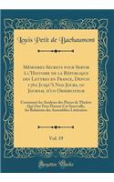 Mï¿½moires Secrets Pour Servir ï¿½ l'Histoire de la Rï¿½publique Des Lettres En France, Depuis 1762 Jusqu'ï¿½ Nos Jours, Ou Journal d'Un Observateur, Vol. 19: Contenant Les Analyses Des Pieces de Thï¿½ï¿½tre Qui Ont Paru Durant CET Intervalle, Les : Contenant Les Analyses Des Pieces de Thï¿½ï¿½tre Qui Ont Paru Durant CET Intervalle, Les Relations Des