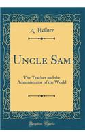 Uncle Sam: The Teacher and the Administrator of the World (Classic Reprint)