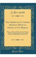 The American Lutheran Mission, with an Appeal in Its Behalf: Being an Address Delivered at the Meeting of the General Synod of the Evang; Luth; Church, at Philadelphia, May 16, 1845 (Classic Reprint)