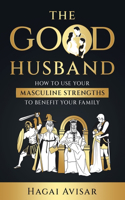 Good Husband: How to use your masculine strengths to benefit your family