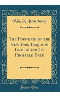 The Founders of the New York Iroquois, League and Its Probable Date (Classic Reprint)