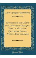 Entretiens Sur l'Ã?tat de la Musique Grecque, Vers Le Milieu Du Quatrieme Siecle, Avant l'Ere Vulgaire (Classic Reprint)