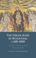 Virgin Mary in Byzantium, C.400-1000: Hymns, Homilies and Hagiography