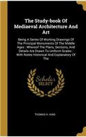The Study-book Of Mediaeval Architecture And Art: Being A Series Of Working Drawings Of The Principal Monuments Of The Middle Ages: Whereof The Plans, Sections, And Details Are Drawn To Uniform Scal