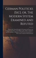 German Politicks [sic], or, The Modern System Examined and Refuted [microform]: Wherein the Natural Strength of Germany and France Are Compared, the Nature of the Ballance [sic] of Power Explained and Our Inability to Maintain, 