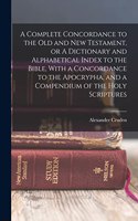 Complete Concordance to the Old and New Testament, or A Dictionary and Alphabetical Index to the Bible, With a Concordance to the Apocrypha, and a Compendium of the Holy Scriptures