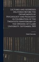 Lectures and Addresses Delivered Before the Departments of Psychology and Pedagogy in Celebration of the Twentieth Anniversary of the Opening of Clark University. September, 1909