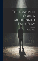 Dyspeptic Ogre, a Modernized Fairy Play