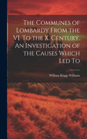Communes of Lombardy From the VI. To the X. Century. An Investigation of the Causes Which led To