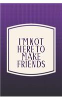 I'm Not Here To Make Friends: Funny Sayings on the cover Journal 104 Lined Pages for Writing and Drawing, Everyday Humorous, 365 days to more Humor & Happiness Year Long Journal 