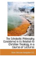 The Scholastic Philosophy Considered in Its Relation to Christian Theology, in a Course of Lectures