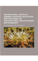 Architectural Notes on German Churches; With Notes Written During an Architectural Tour in Picardy and Normandy