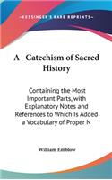 A Catechism of Sacred History: Containing the Most Important Parts, with Explanatory Notes and References to Which Is Added a Vocabulary of Proper N