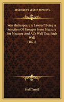 Was Shakespeare A Lawyer? Being A Selection Of Passages From Measure For Measure And All's Well That Ends Well (1871)