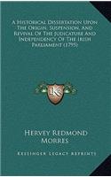 Historical Dissertation Upon The Origin, Suspension, And Revival Of The Judicature And Independency Of The Irish Parliament (1795)