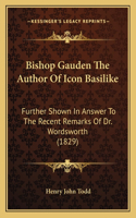 Bishop Gauden The Author Of Icon Basilike: Further Shown In Answer To The Recent Remarks Of Dr. Wordsworth (1829)