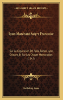Lyon Marchant Satyre Francoise: Sur La Coparaison De Paris, Rohan, Lyon, Orleans, Et Sur Les Choses Memorables (1542)(French)