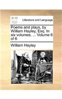 Poems and Plays, by William Hayley, Esq. in Six Volumes. ... Volume 6 of 6