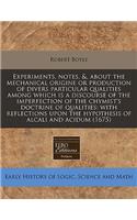 Experiments, Notes, &, about the Mechanical Origine or Production of Divers Particular Qualities Among Which Is a Discourse of the Imperfection of the Chymist's Doctrine of Qualities: With Reflections Upon the Hypothesis of Alcali and Acidum (1675)