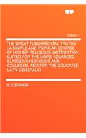 The Great Fundamental Truths: A Simple and Popular Course of Higher Religious Instruction Suited for the More Advanced Classes in Schools and Colleges, and for the Educated Laity Generally Volume 1