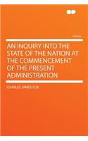 An Inquiry Into the State of the Nation at the Commencement of the Present Administration