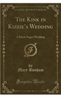 The Kink in Kizzie's Wedding: A Mock Negro Wedding (Classic Reprint)