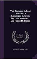 The Common School Question. a Discussion Between REV. Wm. Gleeson ... and Frank M. Pixley