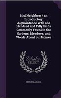 Bird Neighbors / An Introductory Acquaintance with One Hundred and Fifty Birds Commonly Found in the Gardens, Meadows, and Woods about Our Homes